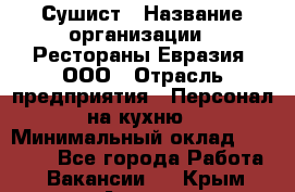 Сушист › Название организации ­ Рестораны Евразия, ООО › Отрасль предприятия ­ Персонал на кухню › Минимальный оклад ­ 12 000 - Все города Работа » Вакансии   . Крым,Алушта